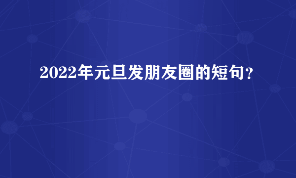 2022年元旦发朋友圈的短句？
