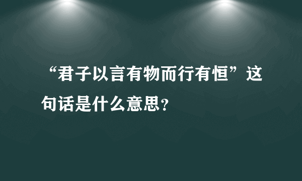 “君子以言有物而行有恒”这句话是什么意思？