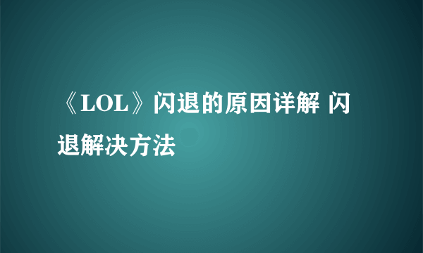 《LOL》闪退的原因详解 闪退解决方法