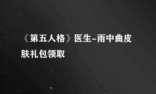 《第五人格》医生-雨中曲皮肤礼包领取
