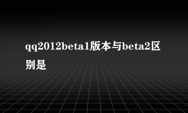qq2012beta1版本与beta2区别是