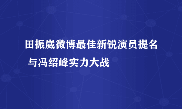 田振崴微博最佳新锐演员提名 与冯绍峰实力大战
