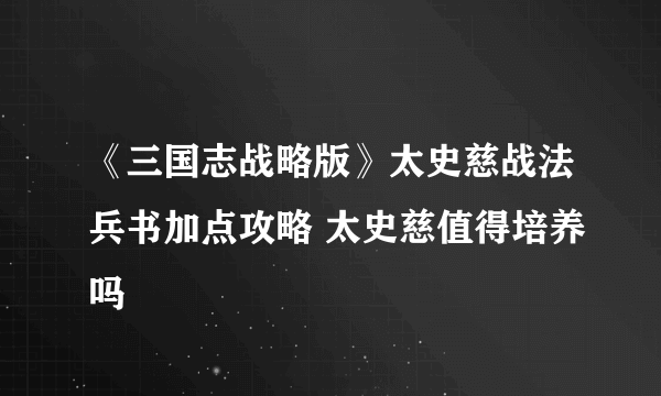 《三国志战略版》太史慈战法兵书加点攻略 太史慈值得培养吗
