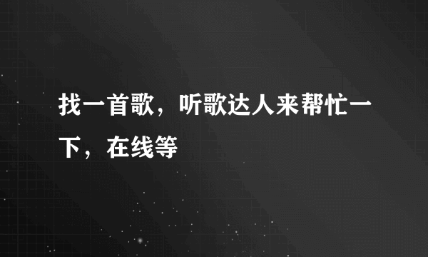 找一首歌，听歌达人来帮忙一下，在线等