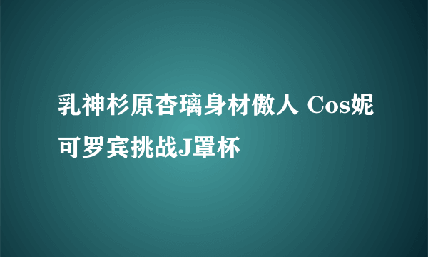 乳神杉原杏璃身材傲人 Cos妮可罗宾挑战J罩杯