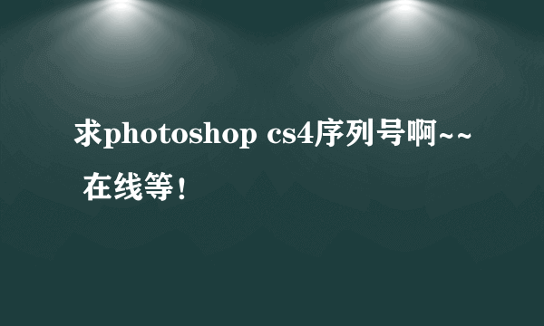 求photoshop cs4序列号啊~~ 在线等！