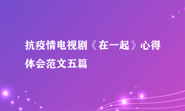 抗疫情电视剧《在一起》心得体会范文五篇