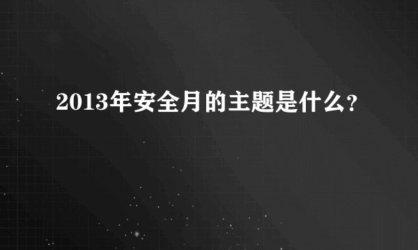 2013年安全月的主题是什么？