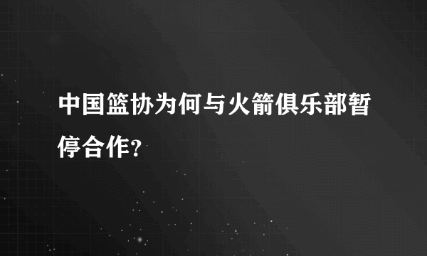 中国篮协为何与火箭俱乐部暂停合作？