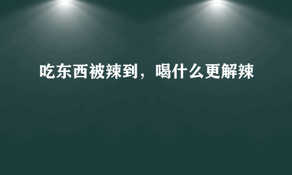 吃东西被辣到，喝什么更解辣
