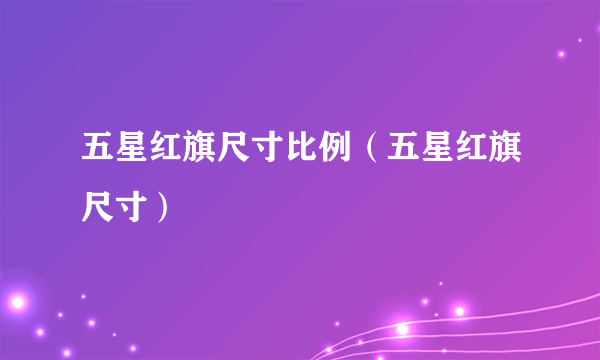 五星红旗尺寸比例（五星红旗尺寸）