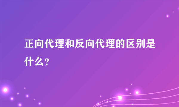 正向代理和反向代理的区别是什么？