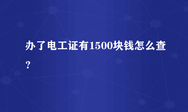 办了电工证有1500块钱怎么查？