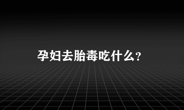 孕妇去胎毒吃什么？