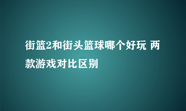 街篮2和街头篮球哪个好玩 两款游戏对比区别