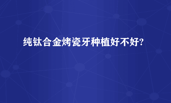 纯钛合金烤瓷牙种植好不好?