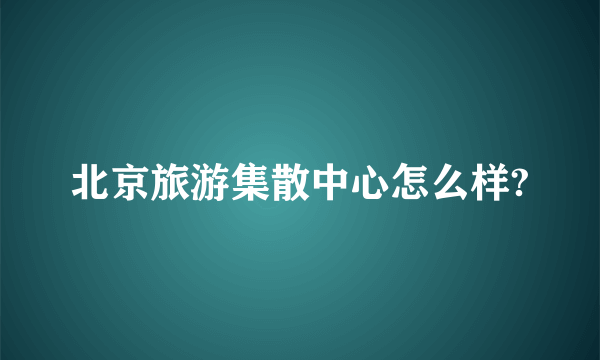 北京旅游集散中心怎么样?