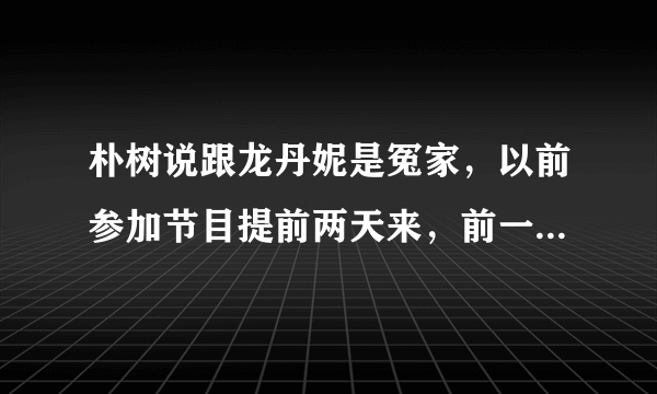 朴树说跟龙丹妮是冤家，以前参加节目提前两天来，前一天就是留着跟她吵架