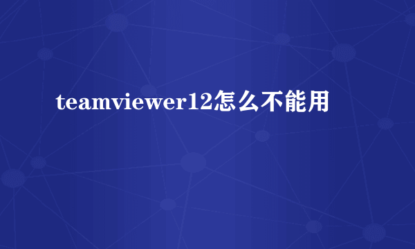teamviewer12怎么不能用