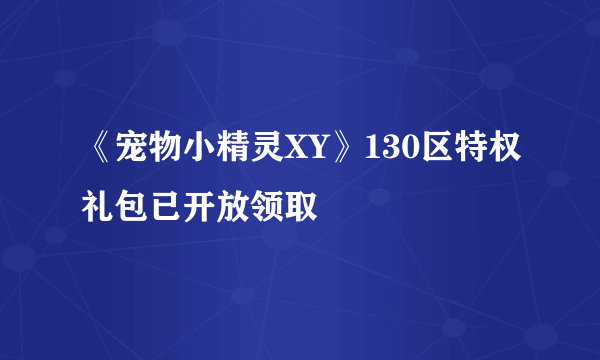 《宠物小精灵XY》130区特权礼包已开放领取