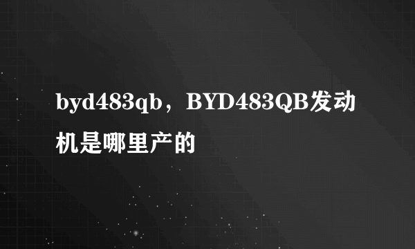 byd483qb，BYD483QB发动机是哪里产的