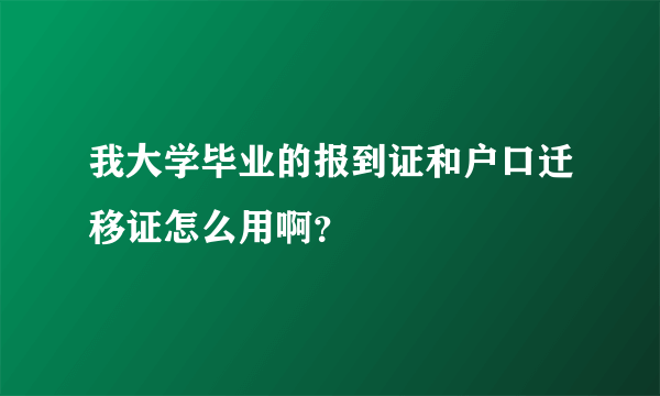 我大学毕业的报到证和户口迁移证怎么用啊？