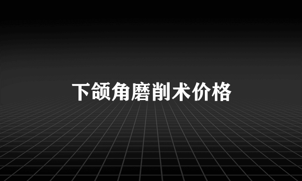 下颌角磨削术价格