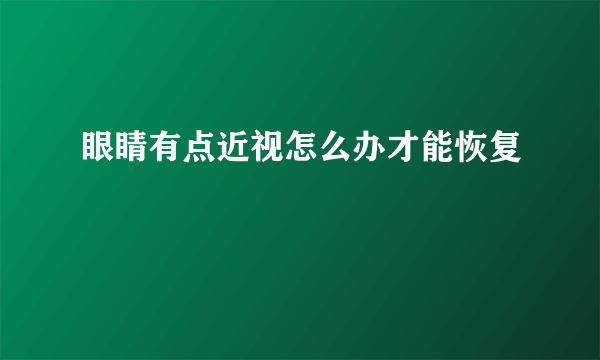 眼睛有点近视怎么办才能恢复