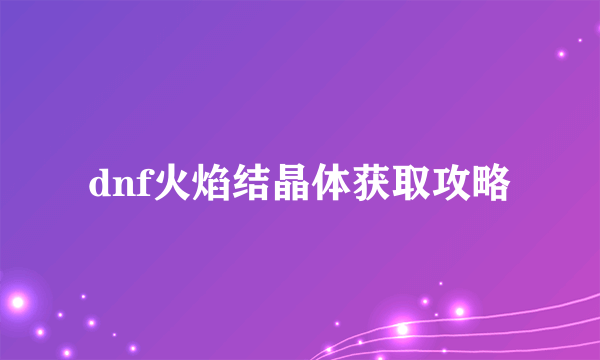 dnf火焰结晶体获取攻略