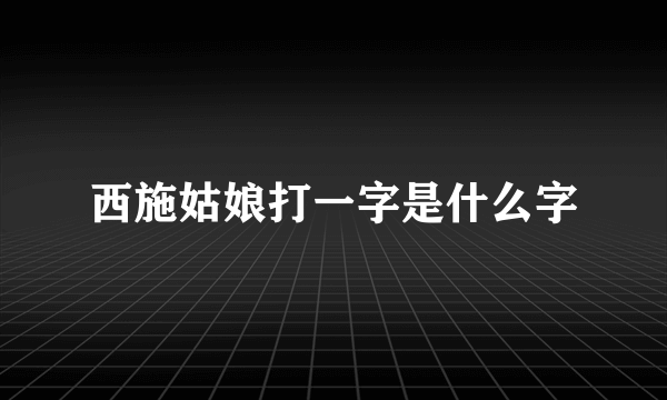 西施姑娘打一字是什么字