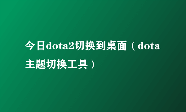今日dota2切换到桌面（dota主题切换工具）