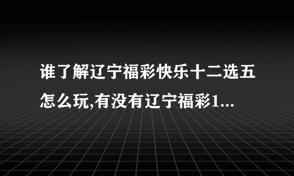 谁了解辽宁福彩快乐十二选五怎么玩,有没有辽宁福彩12选5技巧啊?