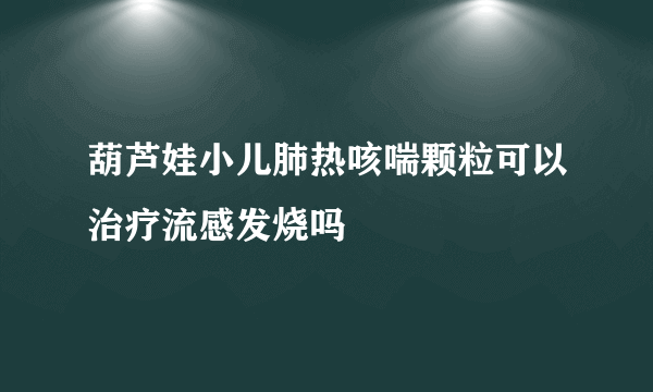 葫芦娃小儿肺热咳喘颗粒可以治疗流感发烧吗