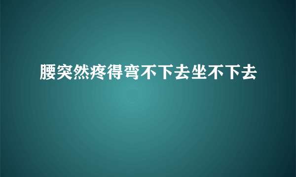 腰突然疼得弯不下去坐不下去