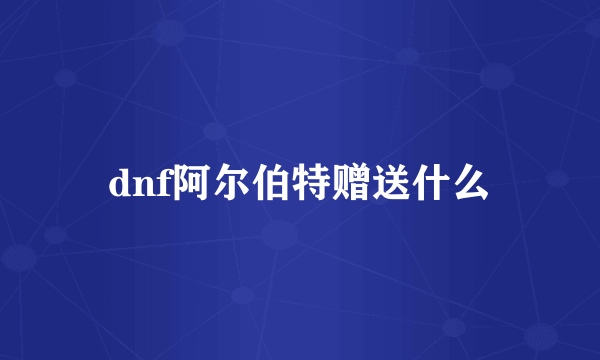 dnf阿尔伯特赠送什么