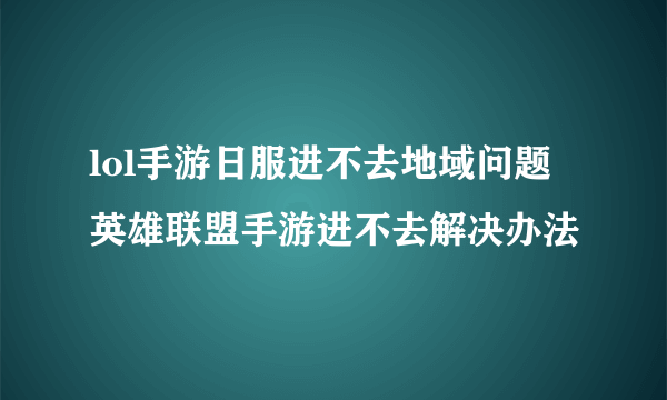lol手游日服进不去地域问题 英雄联盟手游进不去解决办法