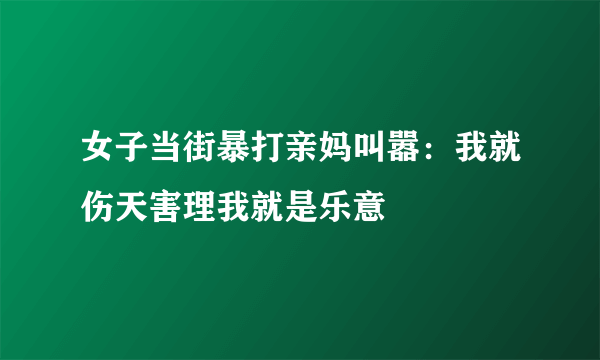 女子当街暴打亲妈叫嚣：我就伤天害理我就是乐意