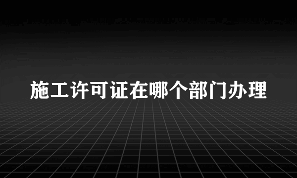施工许可证在哪个部门办理