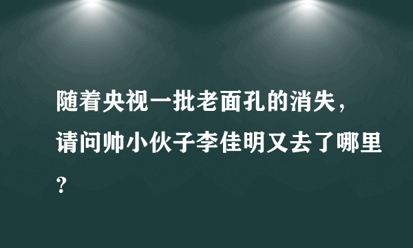 随着央视一批老面孔的消失，请问帅小伙子李佳明又去了哪里？