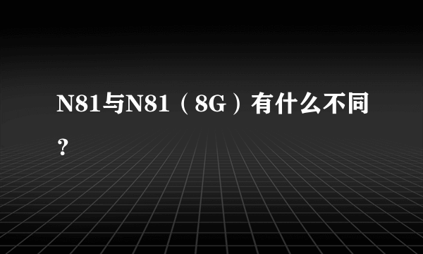 N81与N81（8G）有什么不同？