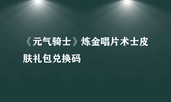《元气骑士》炼金唱片术士皮肤礼包兑换码