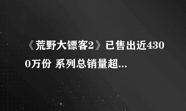 《荒野大镖客2》已售出近4300万份 系列总销量超6500万