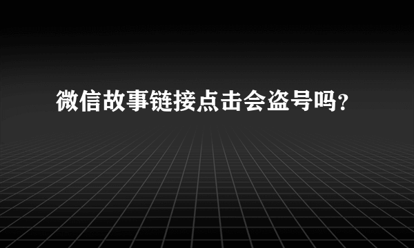 微信故事链接点击会盗号吗？
