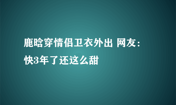 鹿晗穿情侣卫衣外出 网友：快3年了还这么甜