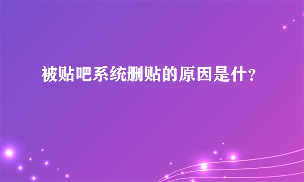 被贴吧系统删贴的原因是什？