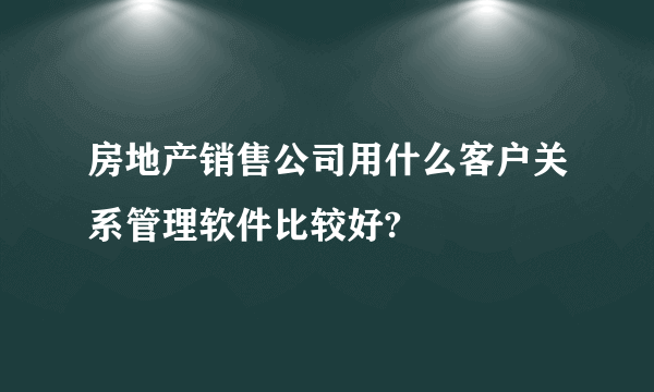 房地产销售公司用什么客户关系管理软件比较好?