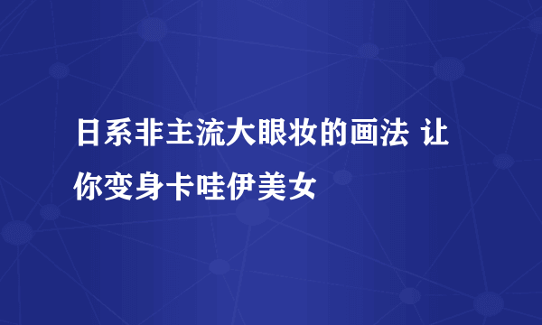 日系非主流大眼妆的画法 让你变身卡哇伊美女