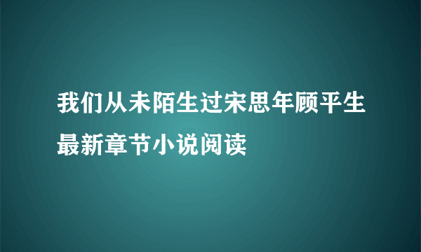 我们从未陌生过宋思年顾平生最新章节小说阅读