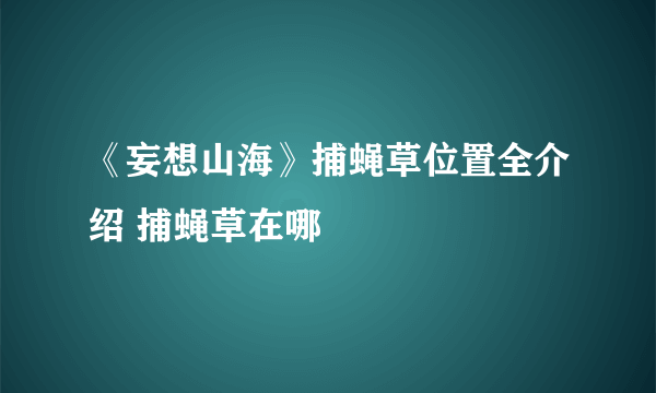 《妄想山海》捕蝇草位置全介绍 捕蝇草在哪