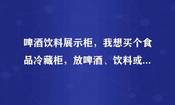 啤酒饮料展示柜，我想买个食品冷藏柜，放啤酒、饮料或者蔬菜水果的，不知道哪里有卖啤酒饮料冷藏柜苏州